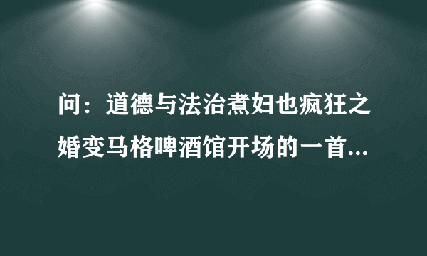 问：道德与法治煮妇也疯狂之婚变马格啤酒馆开场的一首DJ英文歌