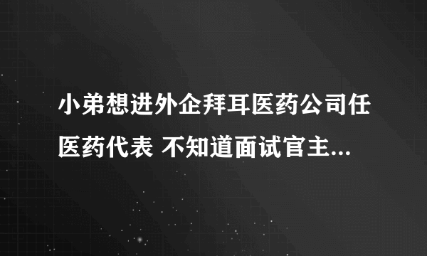 小弟想进外企拜耳医药公司任医药代表 不知道面试官主要看重是哪些 面试的时候需要注意哪些方面