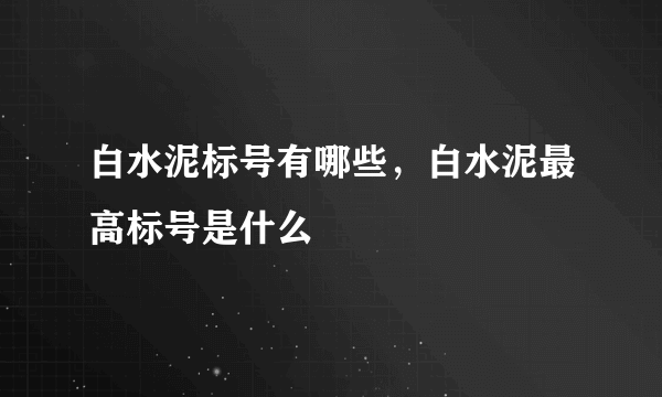 白水泥标号有哪些，白水泥最高标号是什么