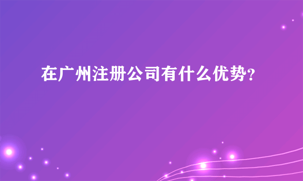 在广州注册公司有什么优势？