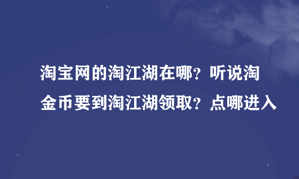 淘宝网的淘江湖在哪？听说淘金币要到淘江湖领取？点哪进入