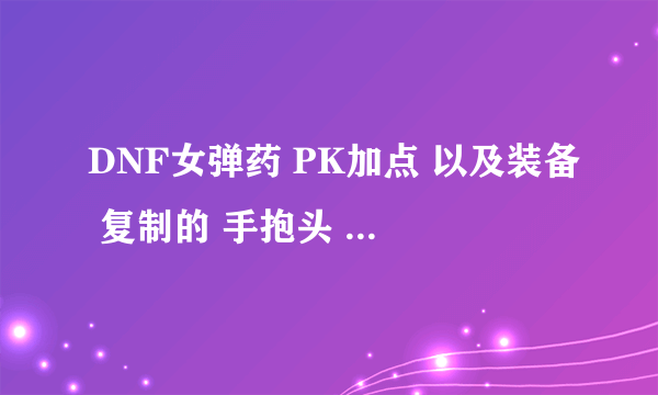 DNF女弹药 PK加点 以及装备 复制的 手抱头 一边凉快...