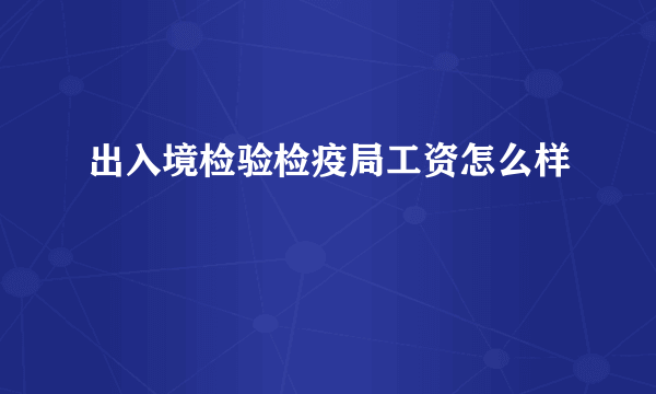 出入境检验检疫局工资怎么样