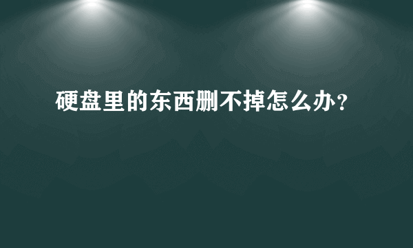 硬盘里的东西删不掉怎么办？