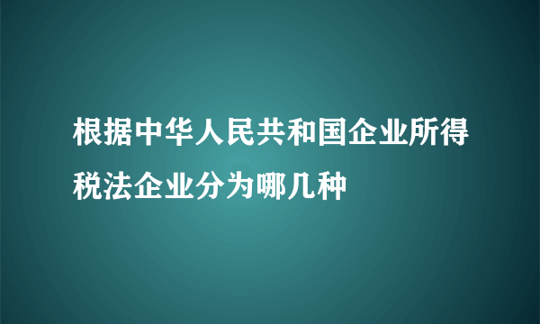 根据中华人民共和国企业所得税法企业分为哪几种