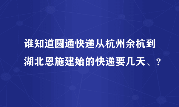 谁知道圆通快递从杭州余杭到湖北恩施建始的快递要几天、？