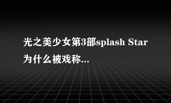 光之美少女第3部splash Star为什么被戏称为黑历史？明明是最好看的一部啊？！