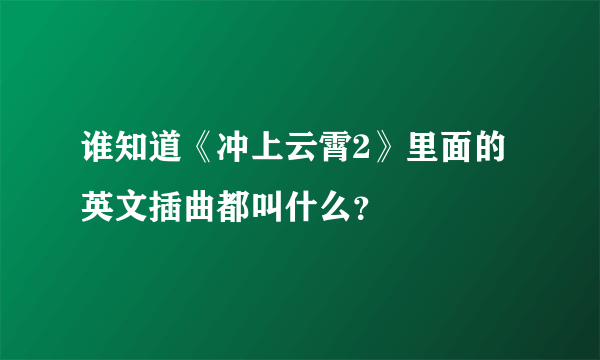 谁知道《冲上云霄2》里面的英文插曲都叫什么？