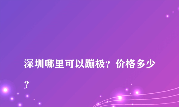 
深圳哪里可以蹦极？价格多少？

