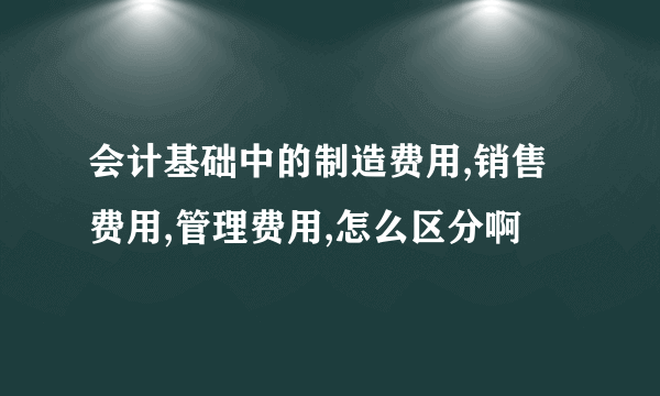 会计基础中的制造费用,销售费用,管理费用,怎么区分啊