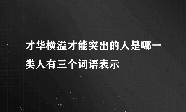 才华横溢才能突出的人是哪一类人有三个词语表示