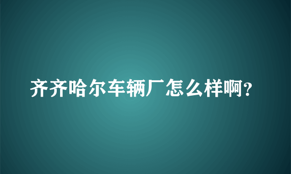 齐齐哈尔车辆厂怎么样啊？