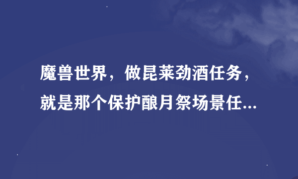 魔兽世界，做昆莱劲酒任务，就是那个保护酿月祭场景任务，接了后旁边船不能做，跑到滨岸村也没办法交任务