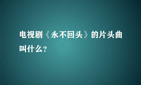 电视剧《永不回头》的片头曲叫什么？