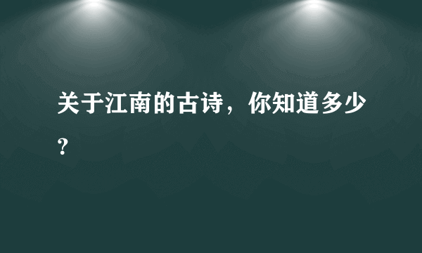 关于江南的古诗，你知道多少？