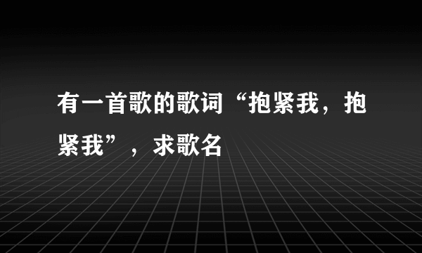 有一首歌的歌词“抱紧我，抱紧我”，求歌名