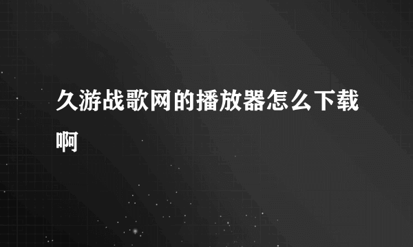 久游战歌网的播放器怎么下载啊