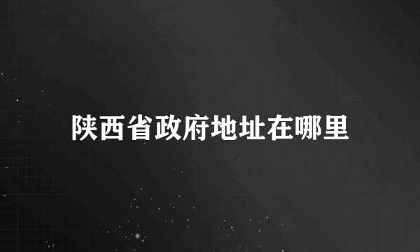 陕西省政府地址在哪里