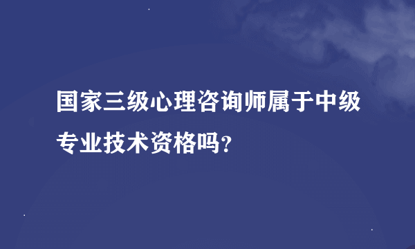 国家三级心理咨询师属于中级专业技术资格吗？