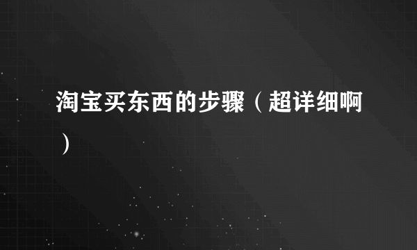 淘宝买东西的步骤（超详细啊）