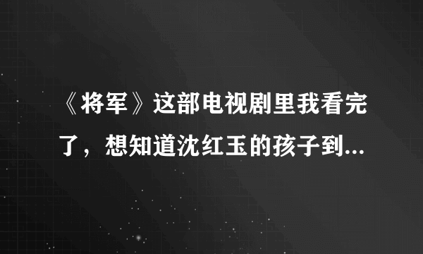 《将军》这部电视剧里我看完了，想知道沈红玉的孩子到底是谁的，最后一集说是大胆跟小白的！