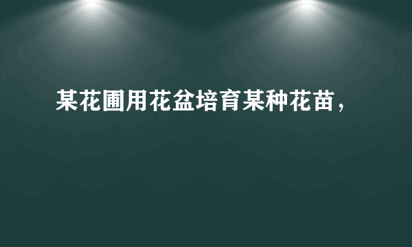 某花圃用花盆培育某种花苗，