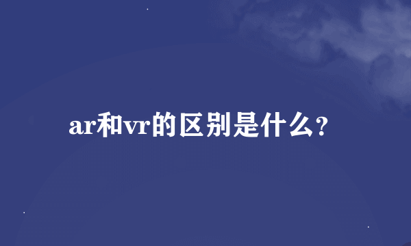 ar和vr的区别是什么？