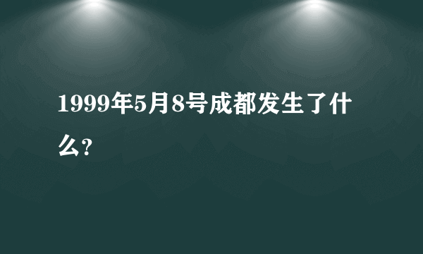 1999年5月8号成都发生了什么？