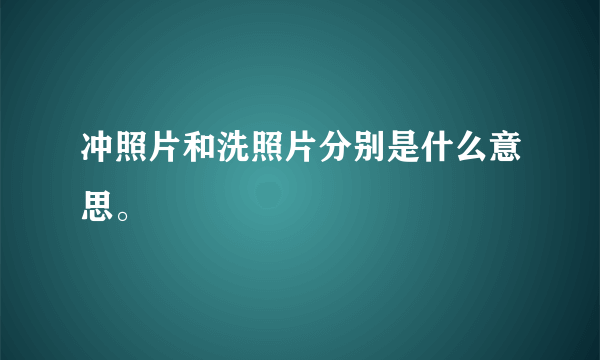 冲照片和洗照片分别是什么意思。