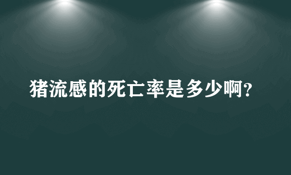 猪流感的死亡率是多少啊？