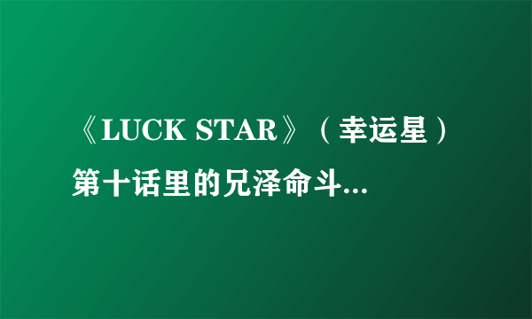 《LUCK STAR》（幸运星）第十话里的兄泽命斗出自哪部漫画？