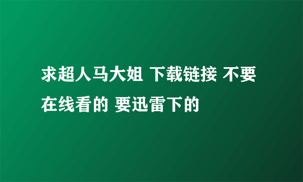 求超人马大姐 下载链接 不要在线看的 要迅雷下的