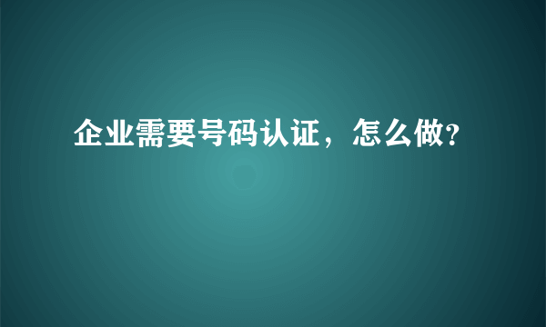 企业需要号码认证，怎么做？