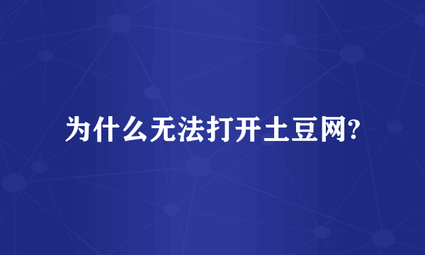 为什么无法打开土豆网?