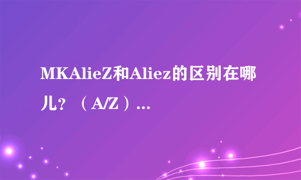 MKAlieZ和Aliez的区别在哪儿？（A/Z）核爆神曲和ED