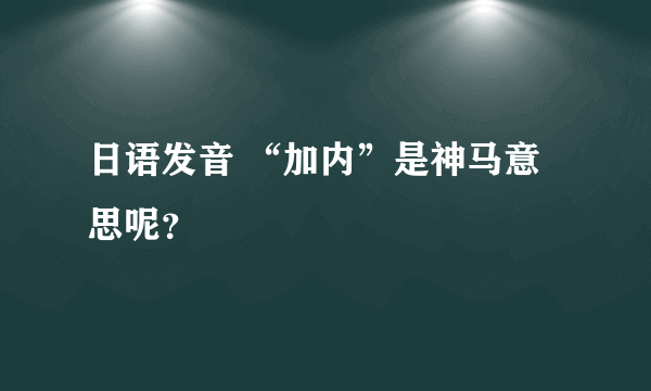 日语发音 “加内”是神马意思呢？