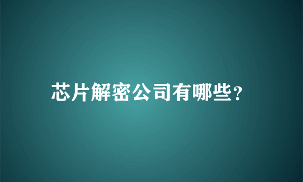 芯片解密公司有哪些？