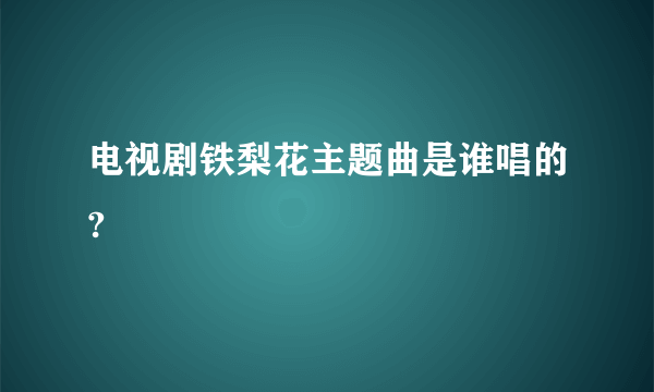 电视剧铁梨花主题曲是谁唱的?