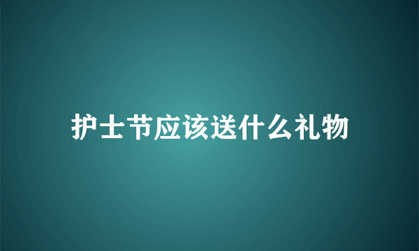 护士节应该送什么礼物