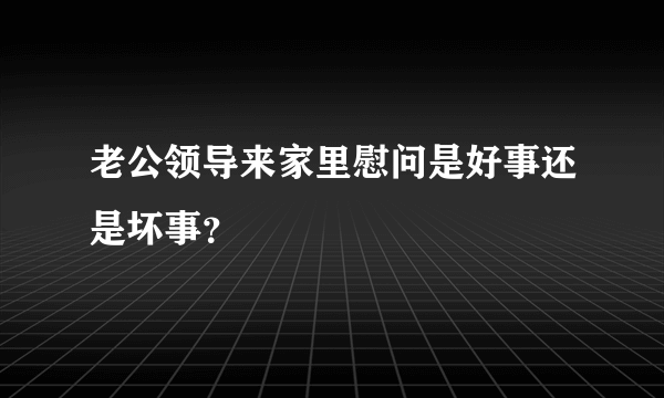 老公领导来家里慰问是好事还是坏事？