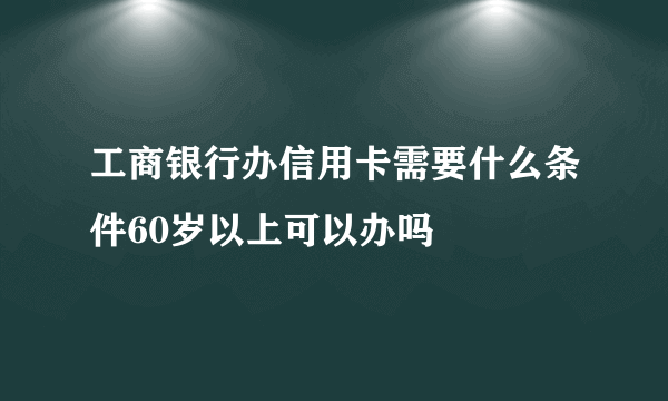 工商银行办信用卡需要什么条件60岁以上可以办吗