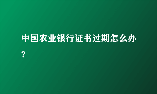 中国农业银行证书过期怎么办？