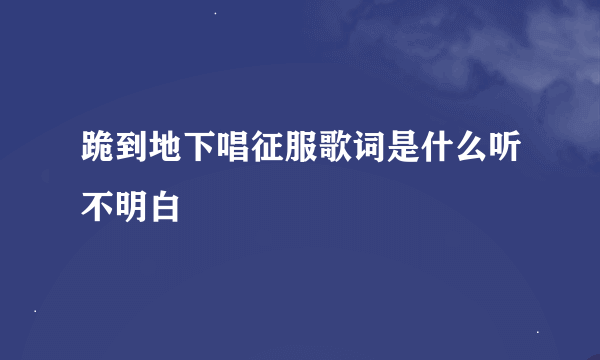 跪到地下唱征服歌词是什么听不明白