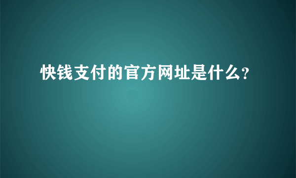 快钱支付的官方网址是什么？