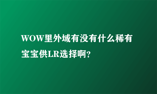 WOW里外域有没有什么稀有宝宝供LR选择啊？