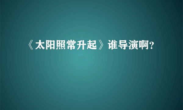 《太阳照常升起》谁导演啊？