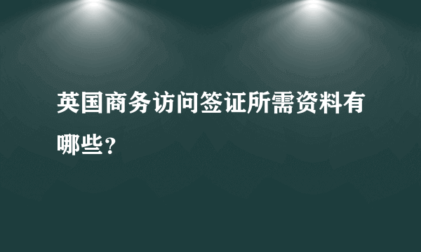 英国商务访问签证所需资料有哪些？