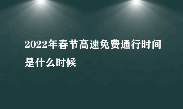 2022年春节高速免费通行时间是什么时候