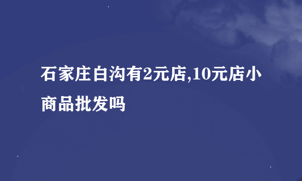 石家庄白沟有2元店,10元店小商品批发吗