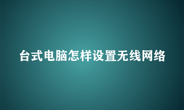 台式电脑怎样设置无线网络